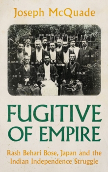 Fugitive of Empire : Rash Behari Bose, Japan and the Indian Independence Struggle