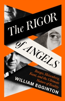 The Rigor of Angels : Borges, Heisenberg, Kant, and the Ultimate Nature of Reality