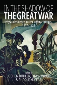 In the Shadow of the Great War : Physical Violence in East-Central Europe, 1917-1923