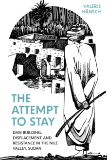 The Attempt to Stay : Dam Building, Displacement, and Resistance in the Nile Valley, Sudan