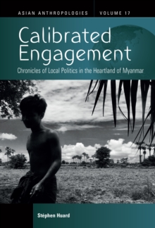 Calibrated Engagement : Chronicles of Local Politics in the Heartland of Myanmar