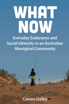 What Now : Everyday Endurance and Social Intensity in an Australian Aboriginal Community