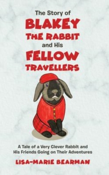 The Story of Blakey the Rabbit and His Fellow Travellers : A Tale of a Very Clever Rabbit and His Friends Going on Their Adventures