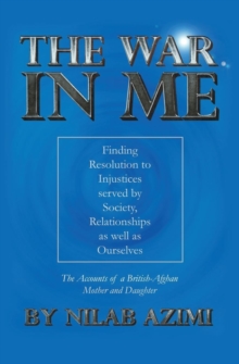 The War in Me : Finding Resolution to Injustices served by Society, Relationships as well as Ourselves: The Accounts of a British-Afghan Mother and Daughter