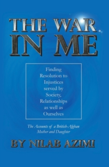 The War in Me:  Finding Resolution to Injustices served by Society, Relationships as well as Ourselves : The Accounts of a British-Afghan Mother and Daughter