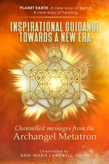 Inspirational Guidance Towards a New Era - Channelled Messages from the Archangel Metatron : Planet Earth - A new way of being - A new way of healing