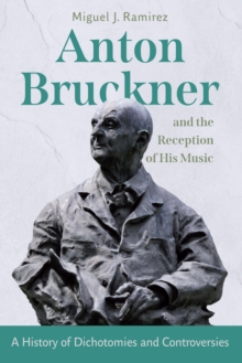 Anton Bruckner and the Reception of His Music : A History of Dichotomies and Controversies