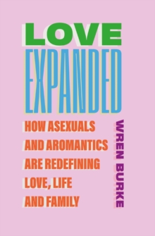 Love Expanded : How asexuals and aromantics are redefining love, life and family