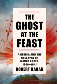 The Ghost at the Feast : America and the Collapse of World Order, 1900-1941