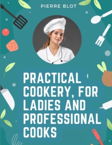 Practical Cookery, for Ladies and Professional Cooks : The Whole Science and Art of Preparing Human Food