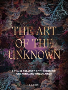 The Art of the Unknown : A Visual Treasury of the Esoteric, Uncanny and Unexplained