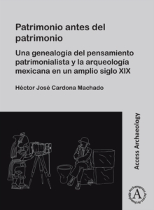 Patrimonio antes del patrimonio : Una genealogia del pensamiento patrimonialista y la arqueologia mexicana en un amplio siglo XIX