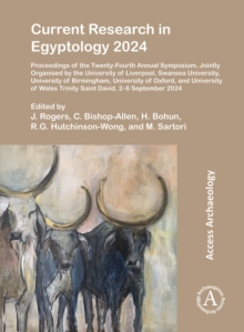 Current Research in Egyptology 2024 : Proceedings of the Twenty-Fourth Annual Symposium, Jointly Organised by the University of Liverpool, Swansea University, University of Birmingham, University of O