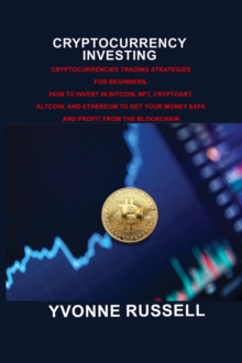 CRYPTOCURRENCY INVESTING : Cryptocurrencies Trading Strategies for Beginners. How To Invest in Bitcoin, Nft, Cryptoart, Altcoin, And Ethereum To Get Your Money Safe And Profit From The Blockchain