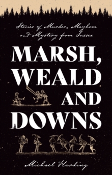 Marsh, Weald and Downs : Stories of Murder, Mayhem and Mystery from Sussex