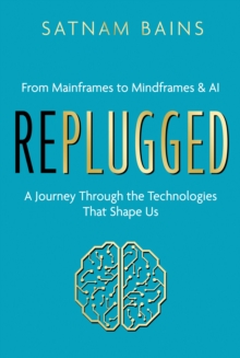 Replugged : From Mainframes to Mindframes & AI - A Journey Through the Technologies That Shape Us