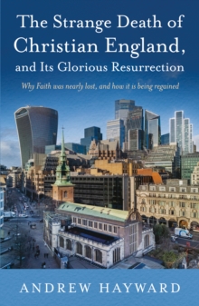The Strange Death of Christian England, and its Glorious Resurrection : Why Faith was nearly lost, and how it is being regained