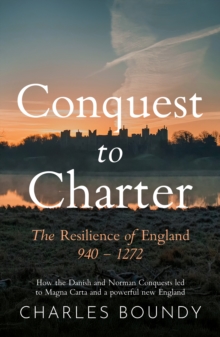 CONQUEST TO CHARTER The Resilience of England 940  1272 : How the Danish and Norman Conquests ultimately led to Magna Carta and a powerful new England