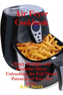 Air Fryer Cookbook: Crispy Delights and Healthier Bites : Unleashing the Full Flavor Potential of Your Air Fryer