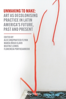 Unmaking to Make : Art as Decolonising Practice in Latin Americas Future, Past and Present