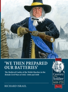We then prepared our batteries : The Medieval Castles of the Welsh Marches in the British Civil Wars of 1642-1646 and 1648