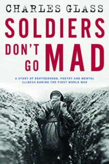 Soldiers Don't Go Mad : A Story of Brotherhood, Poetry and Mental Illness During the First World War