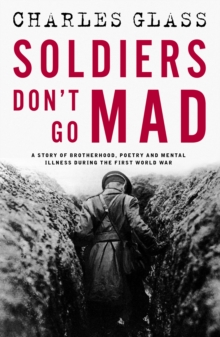 Soldiers Don't Go Mad : A Story of Brotherhood, Poetry and Mental Illness During the First World War