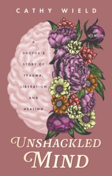 Unshackled Mind : A Doctors Story Of Trauma, Liberation And Healing