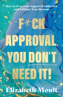 F*ck Approval, You Dont Need It! : How to Overcome Approval Addiction and Validate Your Dreams