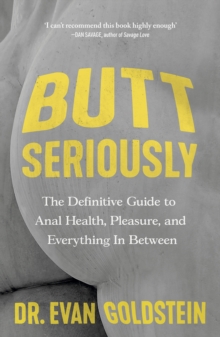 Butt Seriously : The Definitive Guide to Anal Health, Pleasure and Everything In-Between