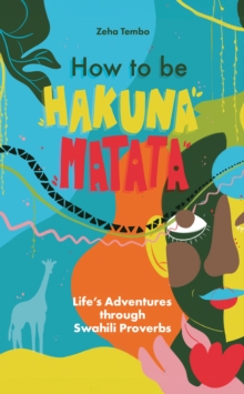 How To Be Hakuna Matata : Lifes Adventures Through Swahili Proverbs