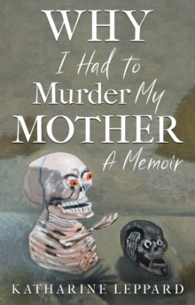 Why I Had To Murder My Mother : A Memoir