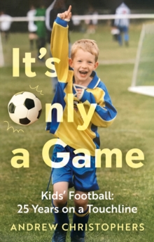 Its Only a Game : Kids Football: 25 Years on a Touchline