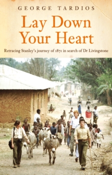 Lay Down Your Heart : Retracing Stanleys Journey of 1871 in search of Dr Livingstone