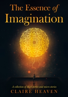 The Essence of Imagination : A Collection of Short Stories and Micro Stories