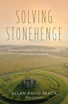 Solving Stonehenge : A new understanding of the origin and purpose of the famous monument
