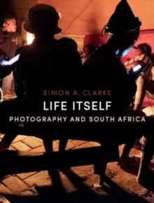 Life Itself : Photography And South Africa