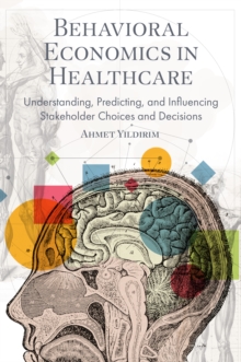 Behavioral Economics in Healthcare : Understanding, Predicting, and Influencing Stakeholder Choices and Decisions