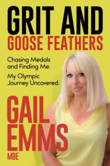 Grit and Goose Feathers : Chasing Medals and Finding Me. My Olympic Journey Uncovered