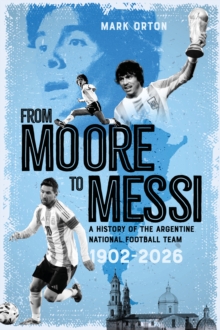 From Moore to Messi : A History of the Argentine National Football Team 19022026