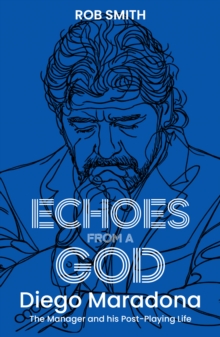 Echoes from a God : Diego Maradona, the Manager and His Post Playing Life