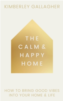The Calm and Happy Home : How to Bring Good Vibes into Your Home and Life