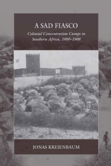 A Sad Fiasco : Colonial Concentration Camps in Southern Africa, 19001908