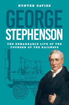 George Stephenson : The Remarkable Life of the Founder of the Railways