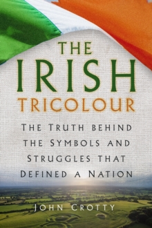 The Irish Tricolour : The Truth behind the Symbols and Struggles that Defined a Nation