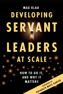 Developing Servant Leaders at Scale : How to Do It, and Why It Matters