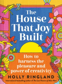 The House That Joy Built : How to harness the pleasure and power of creativity