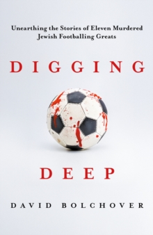 Digging Deep : Unearthing the Stories of Eleven Murdered Jewish Footballing Greats