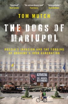 The Dogs of Mariupol : Russia's Invasion and the Forging of Ukraine's Iron Generation