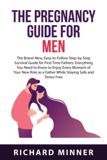 The Pregnancy Guide For Men : The Brand-New, Easy-to-Follow Step-by-Step Survival Guide for First-Time Fathers: Everything You Need to Know to Enjoy Every Moment of Your New Role as a Father While Sta